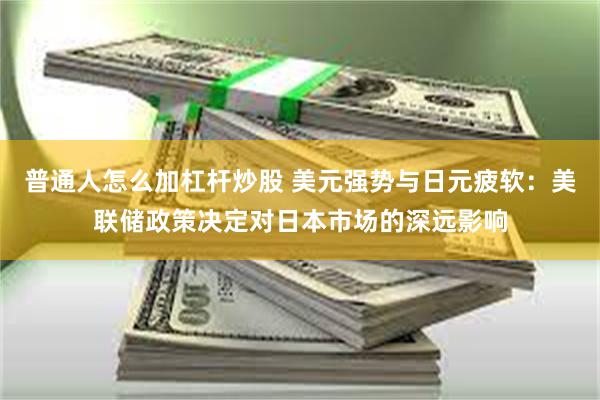 普通人怎么加杠杆炒股 美元强势与日元疲软：美联储政策决定对日本市场的深远影响