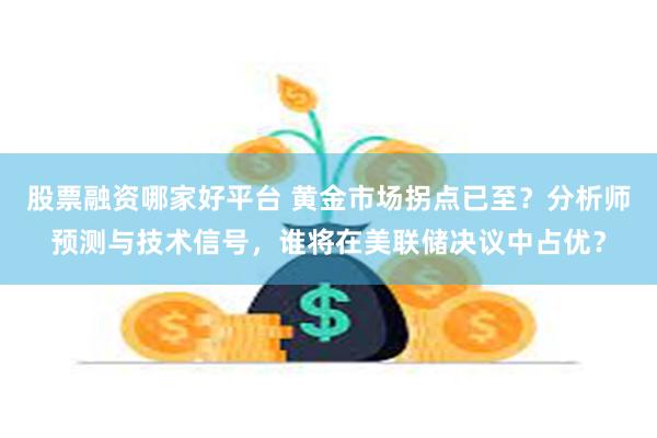 股票融资哪家好平台 黄金市场拐点已至？分析师预测与技术信号，谁将在美联储决议中占优？