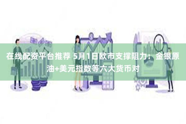 在线配资平台推荐 5月1日欧市支撑阻力：金银原油+美元指数等六大货币对