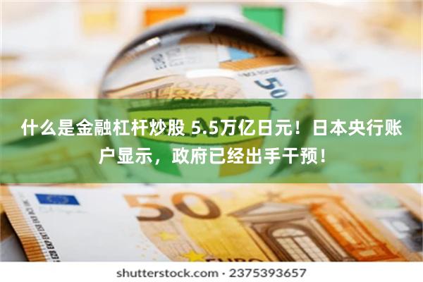 什么是金融杠杆炒股 5.5万亿日元！日本央行账户显示，政府已经出手干预！