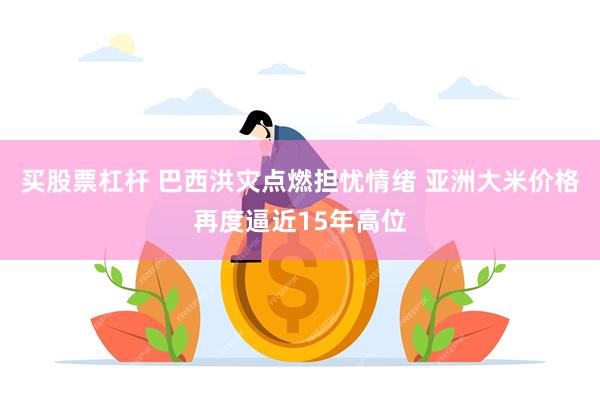 买股票杠杆 巴西洪灾点燃担忧情绪 亚洲大米价格再度逼近15年高位