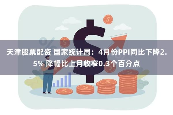 天津股票配资 国家统计局：4月份PPI同比下降2.5% 降幅比上月收窄0.3个百分点