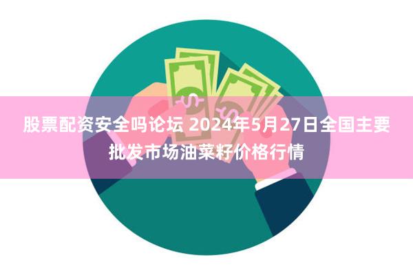 股票配资安全吗论坛 2024年5月27日全国主要批发市场油菜籽价格行情