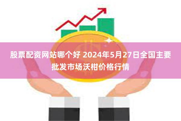 股票配资网站哪个好 2024年5月27日全国主要批发市场沃柑价格行情