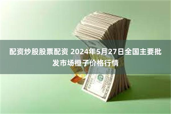 配资炒股股票配资 2024年5月27日全国主要批发市场橙子价格行情