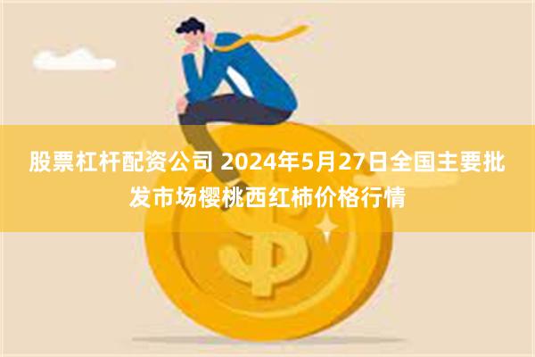 股票杠杆配资公司 2024年5月27日全国主要批发市场樱桃西红柿价格行情