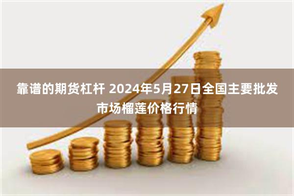 靠谱的期货杠杆 2024年5月27日全国主要批发市场榴莲价格行情