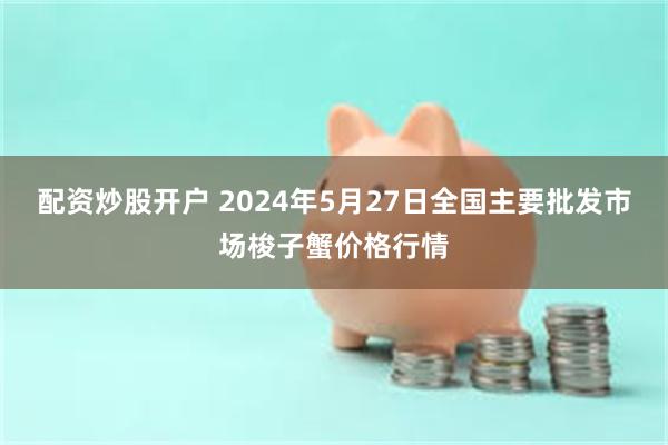 配资炒股开户 2024年5月27日全国主要批发市场梭子蟹价格行情