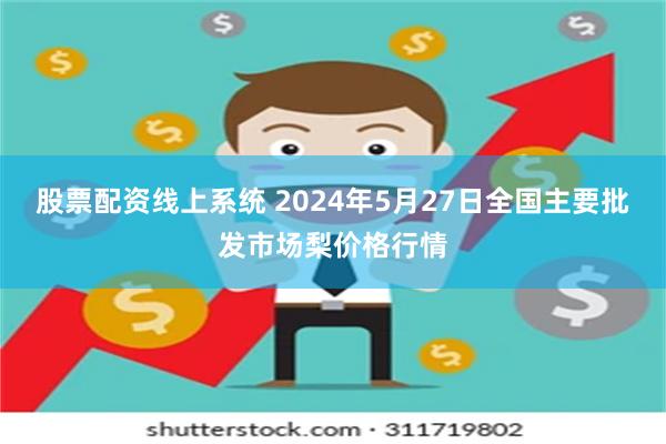 股票配资线上系统 2024年5月27日全国主要批发市场梨价格行情