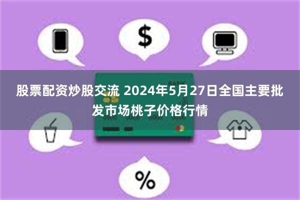 股票配资炒股交流 2024年5月27日全国主要批发市场桃子价格行情