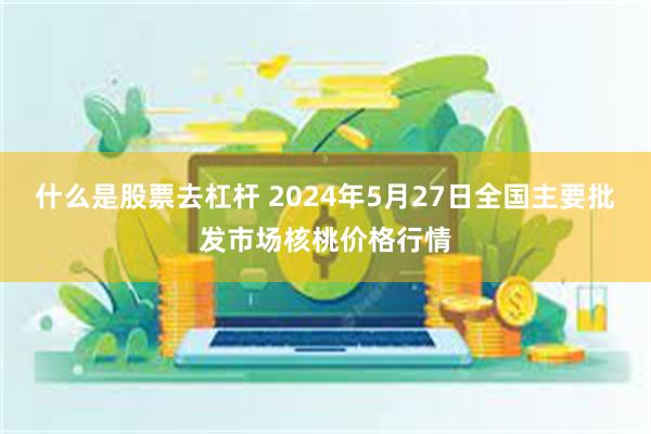 什么是股票去杠杆 2024年5月27日全国主要批发市场核桃价格行情