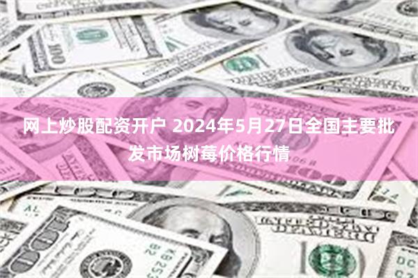 网上炒股配资开户 2024年5月27日全国主要批发市场树莓价格行情