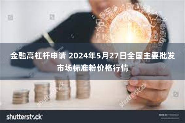 金融高杠杆申请 2024年5月27日全国主要批发市场标准粉价格行情