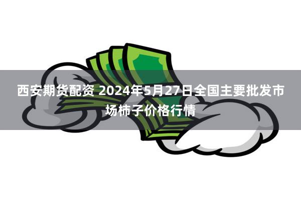 西安期货配资 2024年5月27日全国主要批发市场柿子价格行情