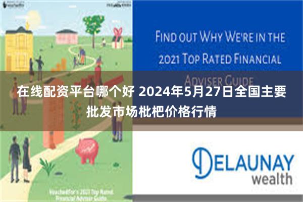 在线配资平台哪个好 2024年5月27日全国主要批发市场枇杷价格行情