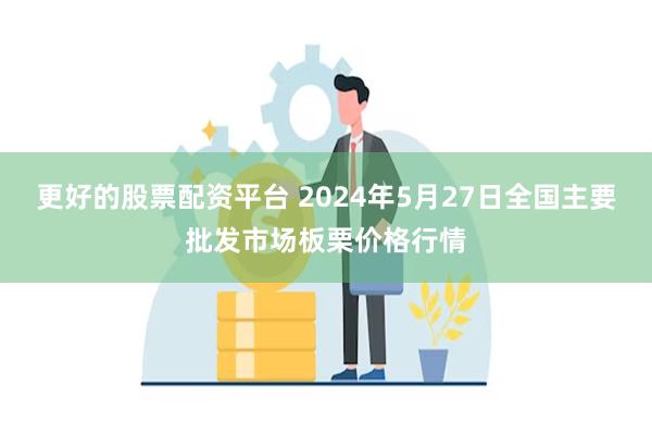 更好的股票配资平台 2024年5月27日全国主要批发市场板栗价格行情