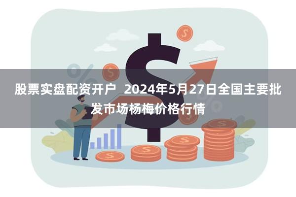 股票实盘配资开户  2024年5月27日全国主要批发市场杨梅价格行情