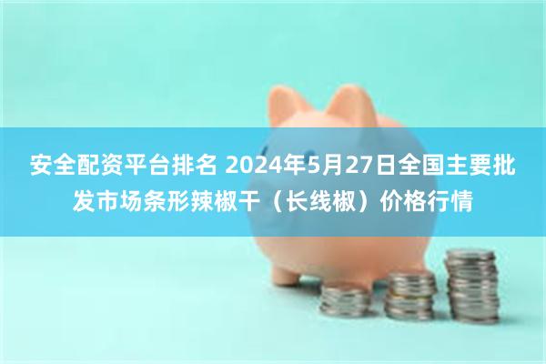 安全配资平台排名 2024年5月27日全国主要批发市场条形辣椒干（长线椒）价格行情