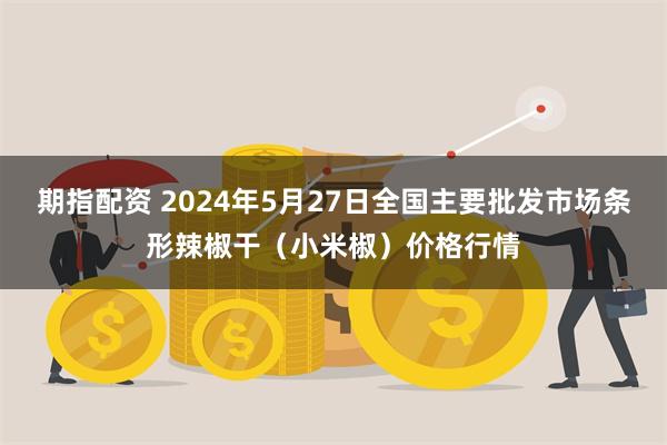 期指配资 2024年5月27日全国主要批发市场条形辣椒干（小米椒）价格行情