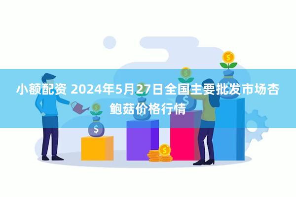 小额配资 2024年5月27日全国主要批发市场杏鲍菇价格行情