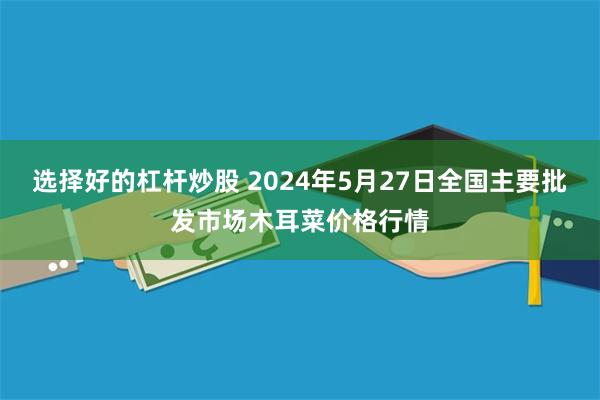 选择好的杠杆炒股 2024年5月27日全国主要批发市场木耳菜价格行情