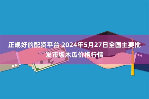 正规好的配资平台 2024年5月27日全国主要批发市场木瓜价格行情