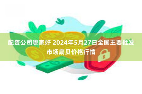 配资公司哪家好 2024年5月27日全国主要批发市场扇贝价格行情