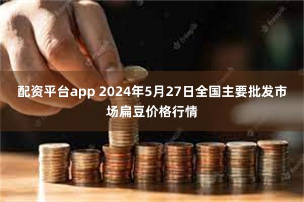 配资平台app 2024年5月27日全国主要批发市场扁豆价格行情