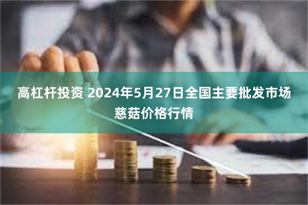 高杠杆投资 2024年5月27日全国主要批发市场慈菇价格行情