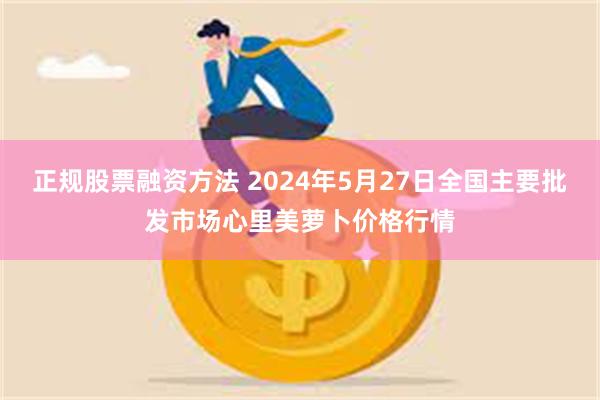 正规股票融资方法 2024年5月27日全国主要批发市场心里美萝卜价格行情