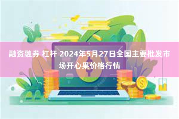 融资融券 杠杆 2024年5月27日全国主要批发市场开心果价格行情