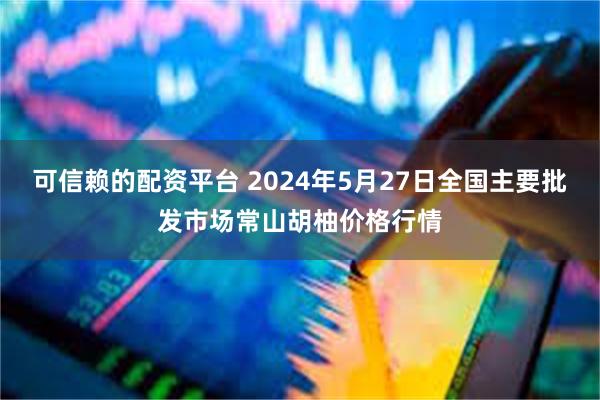 可信赖的配资平台 2024年5月27日全国主要批发市场常山胡柚价格行情