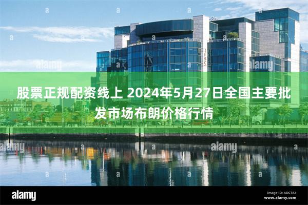 股票正规配资线上 2024年5月27日全国主要批发市场布朗价格行情