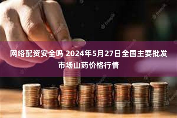 网络配资安全吗 2024年5月27日全国主要批发市场山药价格行情