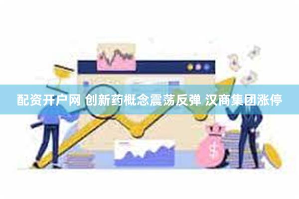 配资开户网 创新药概念震荡反弹 汉商集团涨停