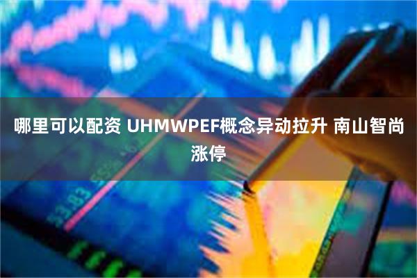 哪里可以配资 UHMWPEF概念异动拉升 南山智尚涨停