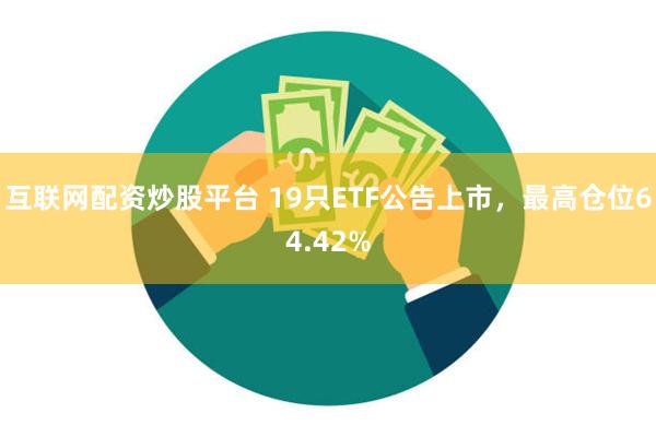 互联网配资炒股平台 19只ETF公告上市，最高仓位64.42%