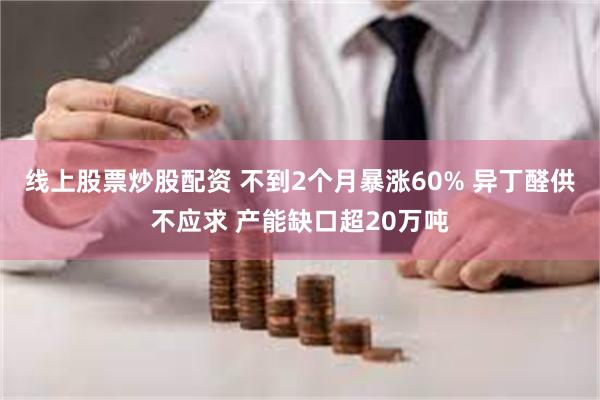 线上股票炒股配资 不到2个月暴涨60% 异丁醛供不应求 产能缺口超20万吨