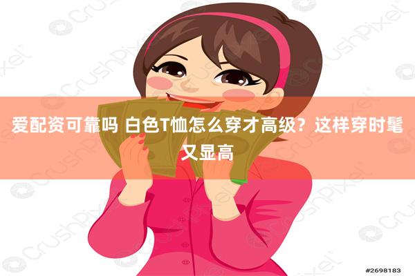 爱配资可靠吗 白色T恤怎么穿才高级？这样穿时髦又显高