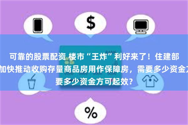 可靠的股票配资 楼市“王炸”利好来了！住建部大动作，加快推动收购存量商品房用作保障房，需要多少资金方可起效？