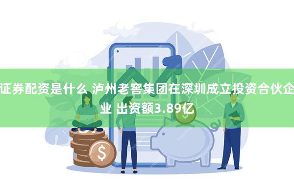 证券配资是什么 泸州老窖集团在深圳成立投资合伙企业 出资额3.89亿