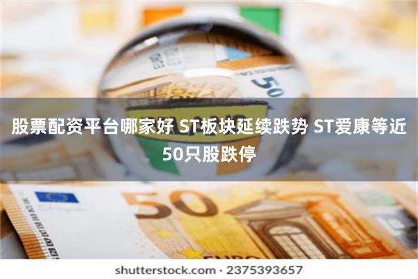 股票配资平台哪家好 ST板块延续跌势 ST爱康等近50只股跌停