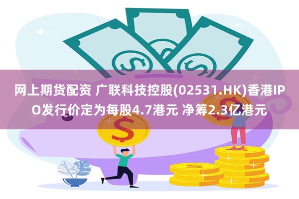 网上期货配资 广联科技控股(02531.HK)香港IPO发行价定为每股4.7港元 净筹2.3亿港元