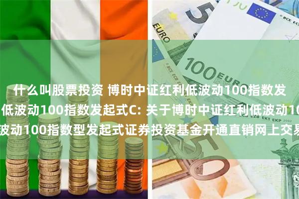 什么叫股票投资 博时中证红利低波动100指数发起式A,博时中证红利低波动100指数发起式C: 关于博时中证红利低波动100指数型发起式证券投资基金开通直销网上交易定期投资业务的公告