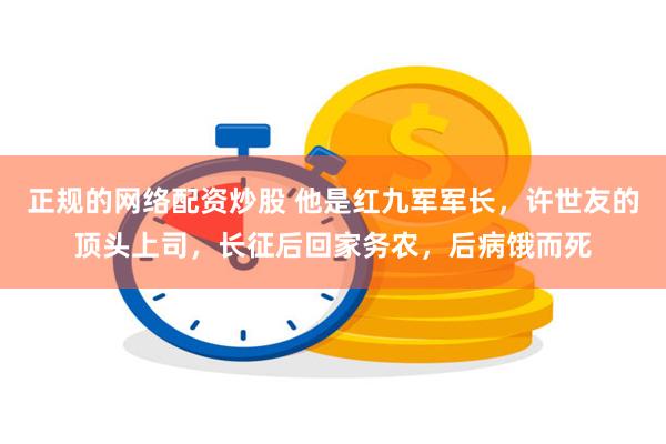 正规的网络配资炒股 他是红九军军长，许世友的顶头上司，长征后回家务农，后病饿而死