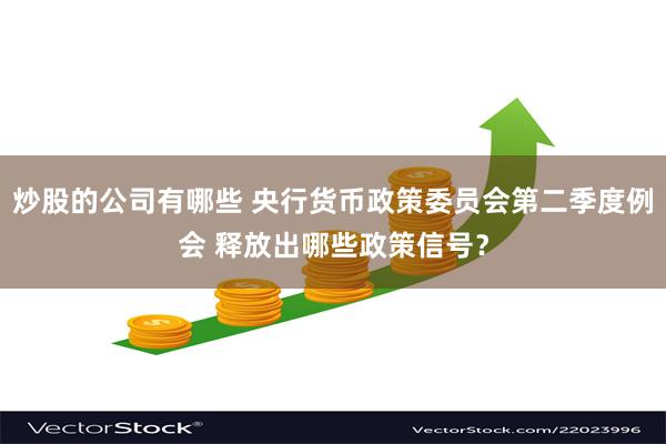 炒股的公司有哪些 央行货币政策委员会第二季度例会 释放出哪些政策信号？