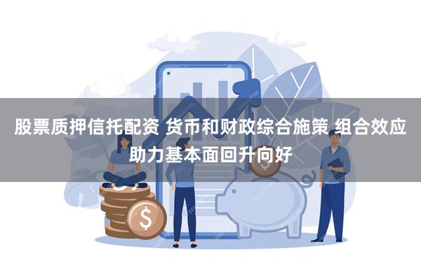 股票质押信托配资 货币和财政综合施策 组合效应助力基本面回升向好