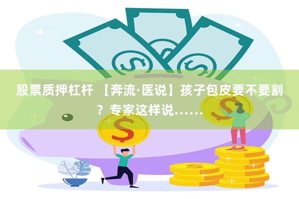 股票质押杠杆 【奔流·医说】孩子包皮要不要割？专家这样说……