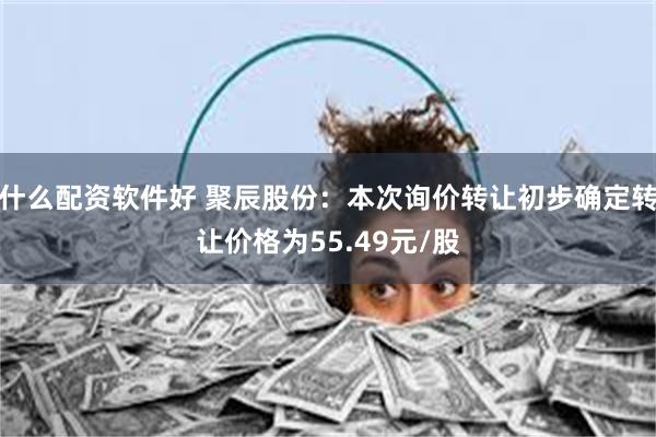 什么配资软件好 聚辰股份：本次询价转让初步确定转让价格为55.49元/股