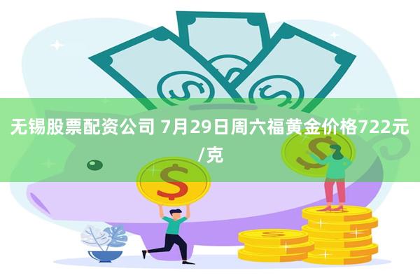 无锡股票配资公司 7月29日周六福黄金价格722元/克